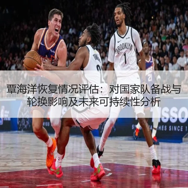 覃海洋恢复情况评估：对国家队备战与轮换影响及未来可持续性分析